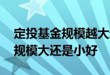 定投基金规模越大越好吗 长期定投持有基金规模大还是小好