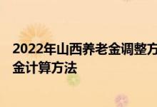 2022年山西养老金调整方案细则新消息出了吗 2022年养老金计算方法 