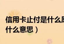 信用卡止付是什么原因造成的（信用卡止付是什么意思）