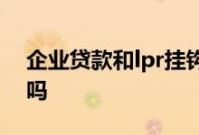 企业贷款和lpr挂钩么 企业贷款跟lpr有关系吗