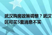 武汉购房政策调整？武汉市房地产交易中心：有调整但限购区可买5套消息不实