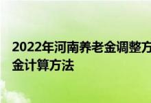2022年河南养老金调整方案细则新消息出了吗 2022年养老金计算方法 