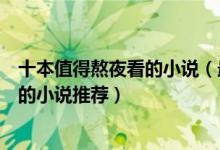 十本值得熬夜看的小说（最值得看的小说排行榜熬夜也要看的小说推荐）