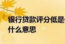 银行贷款评分低是什么原因 贷款评分太低是什么意思