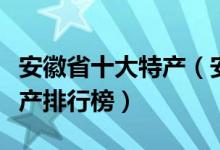 安徽省十大特产（安徽有哪些特产安徽著名特产排行榜）