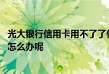 光大银行信用卡用不了了什么情况 请问光大信用卡不给开卡怎么办呢