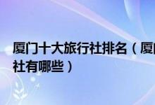 厦门十大旅行社排名（厦门旅行社哪家比较好厦门当地旅行社有哪些）