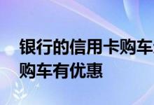 银行的信用卡购车划算吗 什么银行的信用卡购车有优惠