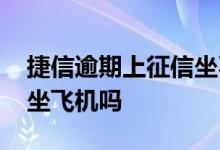 捷信逾期上征信坐不了飞机吗 捷信上征信能坐飞机吗