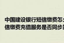 中国建设银行短信缴费怎么操作 建设银行：网银渠道开通短信缴费充值服务是否同步其他渠道短信缴费信息