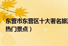 东营市东营区十大著名旅游景点（东营区有哪些好玩的地方热门景点）