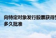 向特定对象发行股票获得受理 向特定对象发行股票获受理后多久批准