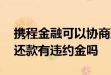 携程金融可以协商延长还款吗 携程金融提前还款有违约金吗