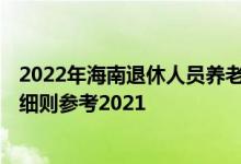 2022年海南退休人员养老金上调方案 2022年海南调整方案细则参考2021 