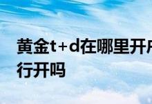 黄金t+d在哪里开户 黄金T加D可以在多个银行开吗