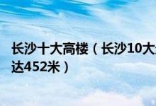 长沙十大高楼（长沙10大最高的摩天大楼九龙仓国际中心高达452米）
