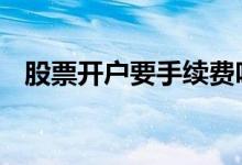 股票开户要手续费吗 股票开户要手续费吗
