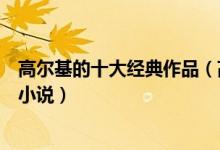 高尔基的十大经典作品（高尔基作品三部曲高尔基的诗歌和小说）