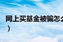 网上买基金被骗怎么处理（网上买基金安全吗）