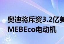 奥迪将斥资3.2亿美元扩建匈牙利工厂以生产MEBEco电动机