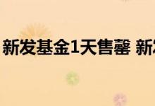 新发基金1天售罄 新发基金一天售罄是好事吗