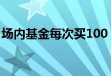 场内基金每次买100 场内基金最低买100手吗