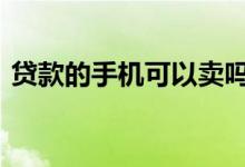 贷款的手机可以卖吗 贷款买的手机可以卖吗