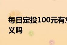每日定投100元有意义吗 每天定投10元有意义吗