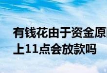 有钱花由于资金原因暂时无法放款 有钱花晚上11点会放款吗