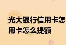光大银行信用卡怎么提额度最高 光大银行信用卡怎么提额