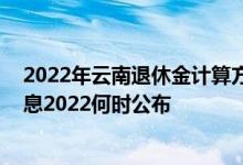 2022年云南退休金计算方法 云南退休人员养老金上调新消息2022何时公布 