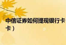 中信证券如何提现银行卡（中信银行信用卡怎么提现到银行卡）