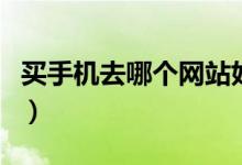 买手机去哪个网站好（买手机去哪个网站便宜）