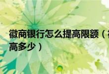 徽商银行怎么提高限额（徽商银行信用卡的额度一般可以提高多少）