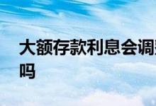 大额存款利息会调整吗 大额存款利息会调整吗