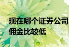 现在哪个证券公司的佣金最低 哪个证券公司佣金比较低 