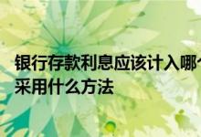 银行存款利息应该计入哪个科目 请问银行存款的利息核算可采用什么方法