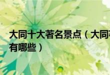 大同十大著名景点（大同著名旅游景点介绍大同有名的景点有哪些）