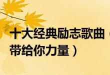 十大经典励志歌曲（经典好听的励志歌曲希望带给你力量）