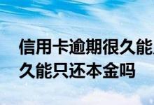 信用卡逾期很久能只还本金吗 信用卡逾期很久能只还本金吗