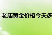 老庙黄金价格今天多少一克（一般怎么回收）
