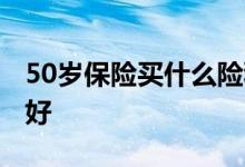 50岁保险买什么险种好 50岁保险买什么险种好