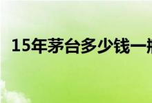 15年茅台多少钱一瓶（今日最新报价介绍）