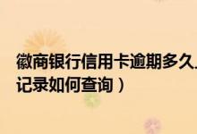 徽商银行信用卡逾期多久上征信（徽商银行信用卡逾期不良记录如何查询）