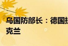 乌国防部长：德国提供的自行榴弹炮已抵达乌克兰