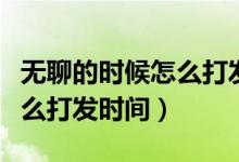 无聊的时候怎么打发时间搞笑（无聊的时候怎么打发时间）