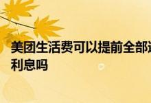 美团生活费可以提前全部还款吗 美团生活费提前还款还要收利息吗