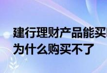 建行理财产品能买吗 建行银行理财产品转让为什么购买不了