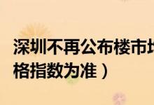 深圳不再公布楼市均价（以每月公布房地产价格指数为准）