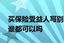 买保险受益人写别人可以吗 买保险受益人写谁都可以吗